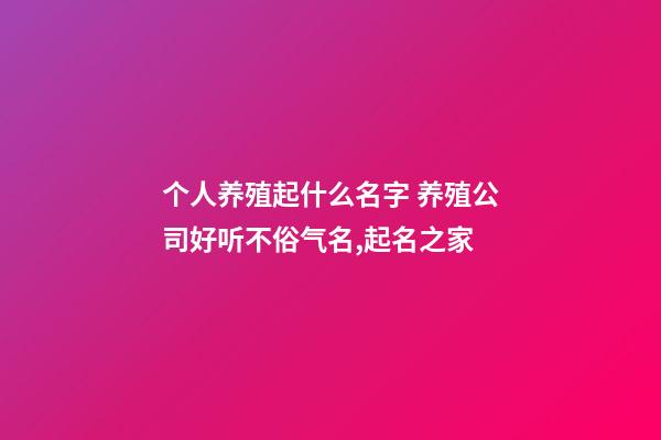 个人养殖起什么名字 养殖公司好听不俗气名,起名之家-第1张-公司起名-玄机派